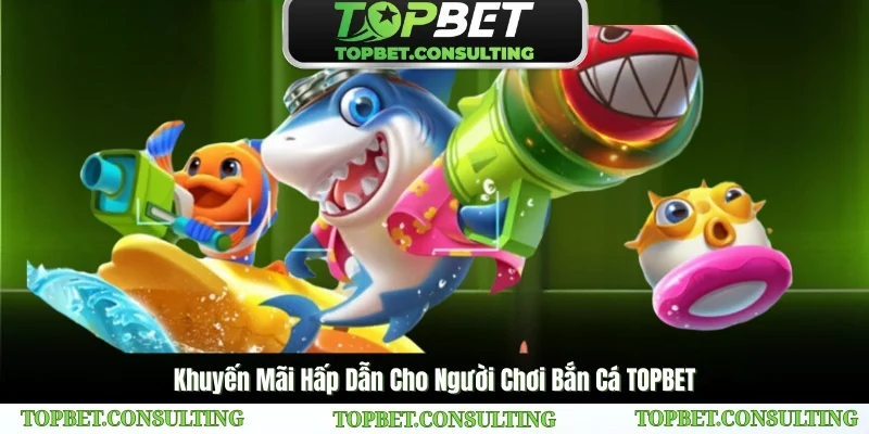 Khuyến Mãi Hấp Dẫn Cho Người Chơi Bắn Cá TOPBET