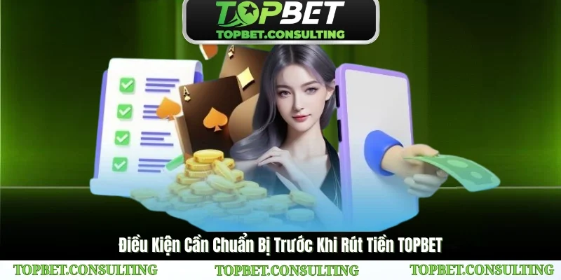 Điều Kiện Cần Chuẩn Bị Trước Khi Rút Tiền TOPBET