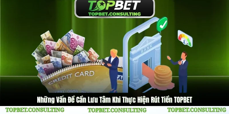 Những Vấn Đề Cần Lưu Tâm Khi Thực Hiện Rút Tiền TOPBET