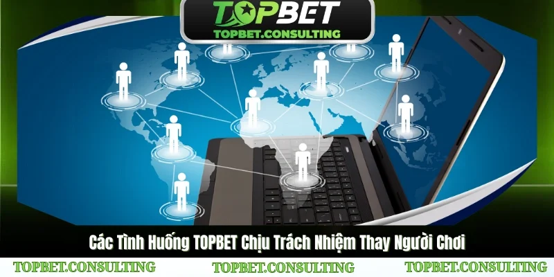 Các Tình Huống TOPBET Chịu Trách Nhiệm Thay Người Chơi